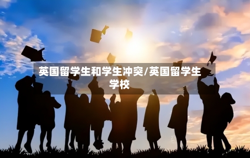 英国留学生和学生冲突/英国留学生学校-第3张图片
