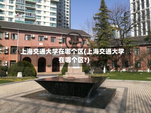 上海交通大学在哪个区(上海交通大学在哪个区?)