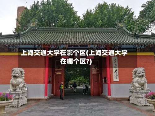 上海交通大学在哪个区(上海交通大学在哪个区?)-第2张图片