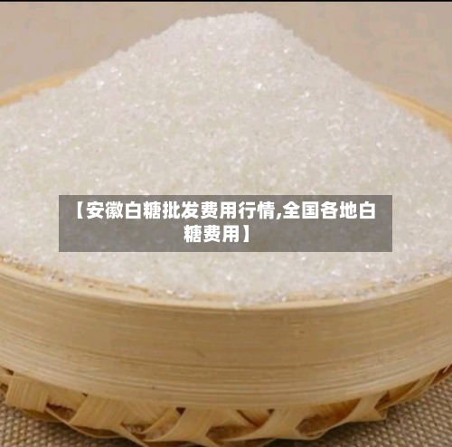 【安徽白糖批发费用行情,全国各地白糖费用】