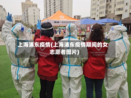 上海浦东疫情(上海浦东疫情期间的女志愿者图片)