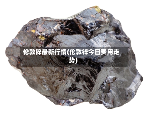 伦敦锌最新行情(伦敦锌今日费用走势)