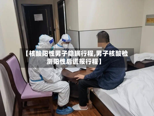 【核酸阳性男子隐瞒行程,男子核酸检测阳性后谎报行程】-第2张图片