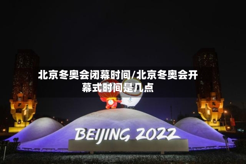 北京冬奥会闭幕时间/北京冬奥会开幕式时间是几点