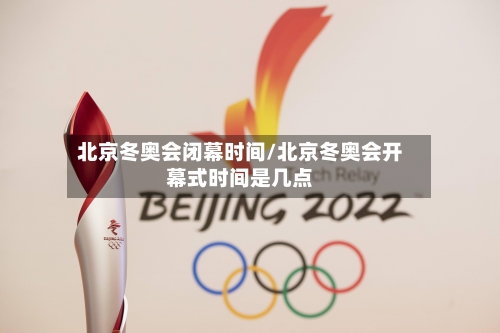 北京冬奥会闭幕时间/北京冬奥会开幕式时间是几点-第3张图片