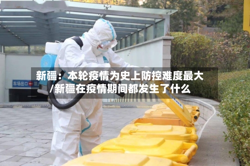 新疆：本轮疫情为史上防控难度最大/新疆在疫情期间都发生了什么
