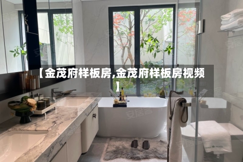 【金茂府样板房,金茂府样板房视频】