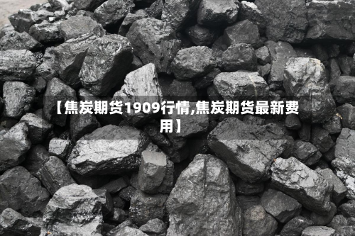【焦炭期货1909行情,焦炭期货最新费用】-第2张图片