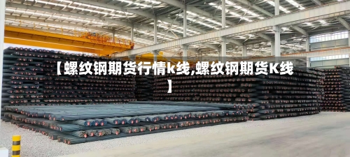 【螺纹钢期货行情k线,螺纹钢期货K线】