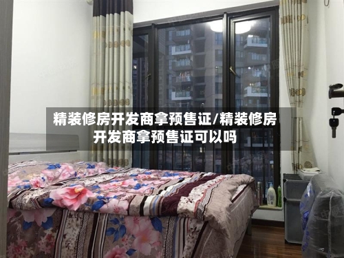 精装修房开发商拿预售证/精装修房开发商拿预售证可以吗-第2张图片
