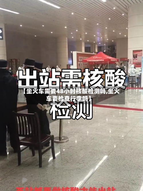 【坐火车需要48小时核酸检测吗,坐火车要检查行李吗】