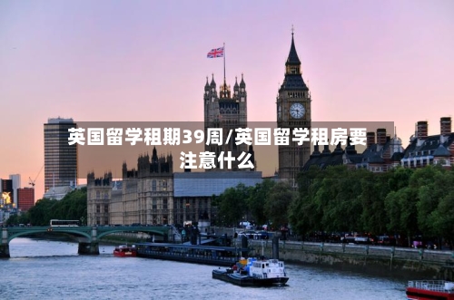 英国留学租期39周/英国留学租房要注意什么-第2张图片