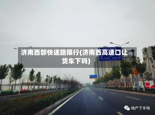 济南西部快速路限行(济南西高速口让货车下吗)