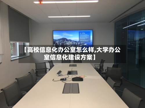 【高校信息化办公室怎么样,大学办公室信息化建设方案】-第2张图片