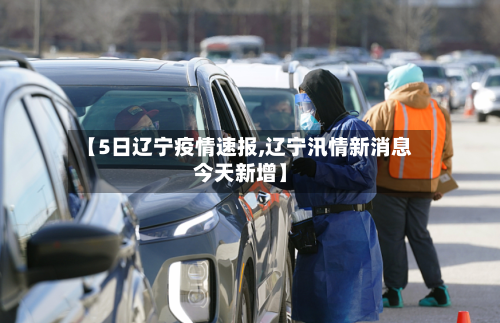 【5日辽宁疫情速报,辽宁汛情新消息今天新增】