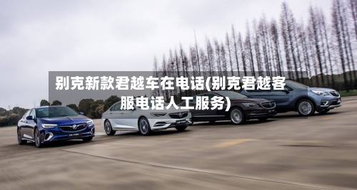 别克新款君越车在电话(别克君越客服电话人工服务)