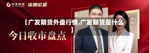 【广发期货外盘行情,广发期货是什么】-第3张图片