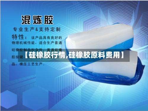 【硅橡胶行情,硅橡胶原料费用】