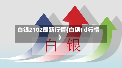 白银2102最新行情(白银t d行情)