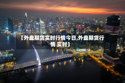 【外盘期货实时行情今日,外盘期货行情 实时】