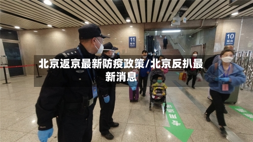 北京返京最新防疫政策/北京反扒最新消息