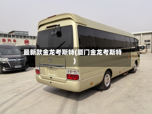 最新款金龙考斯特(厦门金龙考斯特)-第3张图片
