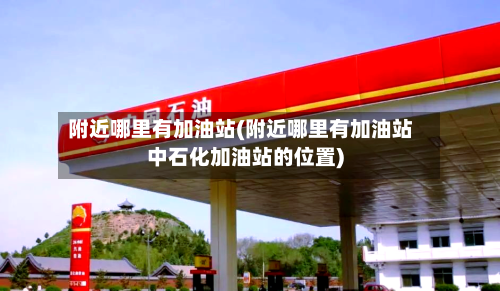 附近哪里有加油站(附近哪里有加油站中石化加油站的位置)