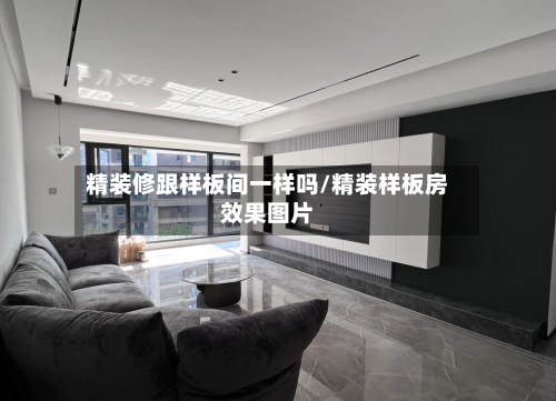 精装修跟样板间一样吗/精装样板房效果图片
