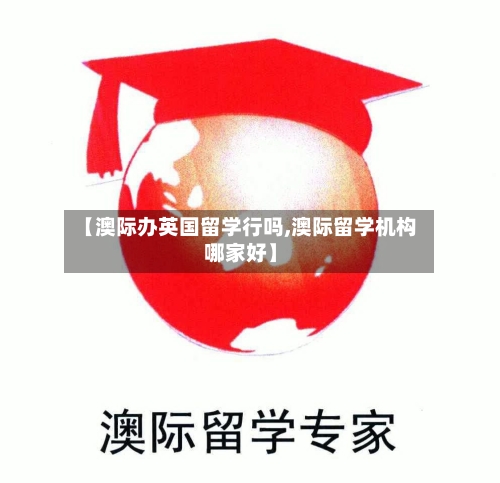 【澳际办英国留学行吗,澳际留学机构哪家好】-第2张图片
