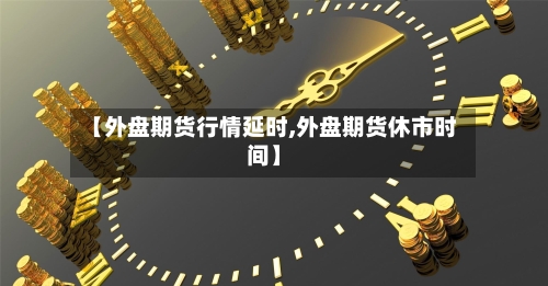 【外盘期货行情延时,外盘期货休市时间】