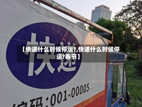 【快递什么时候停运?,快递什么时候停运?春节】