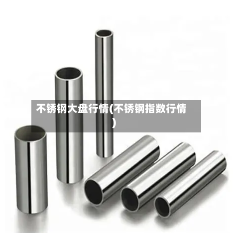 不锈钢大盘行情(不锈钢指数行情)