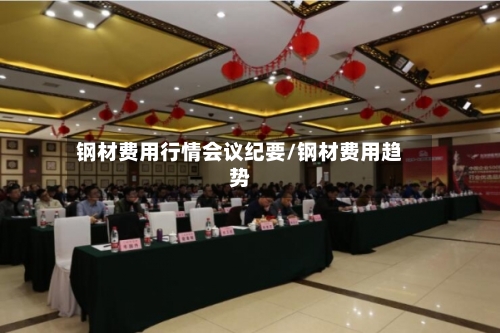 钢材费用行情会议纪要/钢材费用趋势