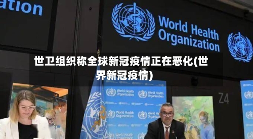 世卫组织称全球新冠疫情正在恶化(世界新冠疫情)