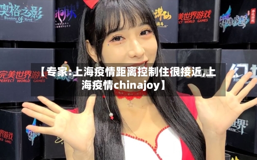 【专家:上海疫情距离控制住很接近,上海疫情chinajoy】