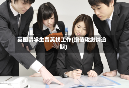 英国留学生留英找工作(增值税缴纳逾期)