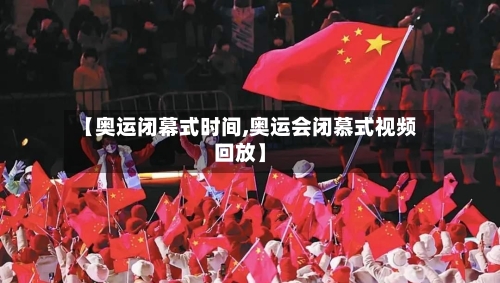 【奥运闭幕式时间,奥运会闭慕式视频回放】