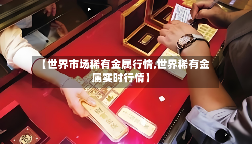 【世界市场稀有金属行情,世界稀有金属实时行情】-第3张图片