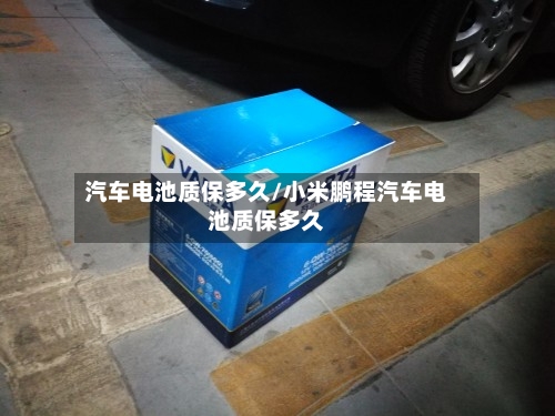 汽车电池质保多久/小米鹏程汽车电池质保多久