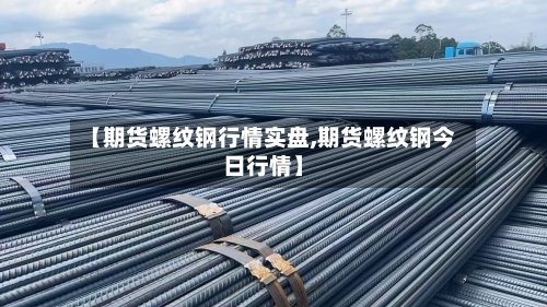 【期货螺纹钢行情实盘,期货螺纹钢今日行情】