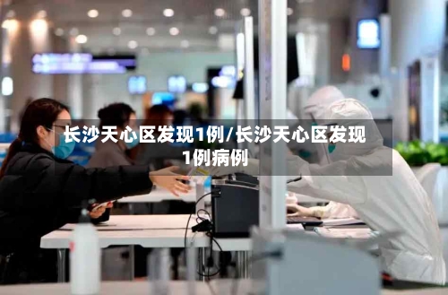 长沙天心区发现1例/长沙天心区发现1例病例-第3张图片