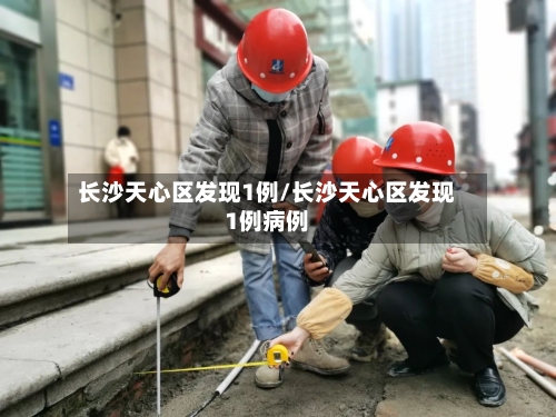 长沙天心区发现1例/长沙天心区发现1例病例-第2张图片