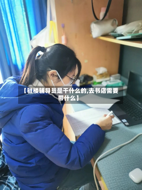 【驻楼辅导员是干什么的,去书店需要带什么】-第3张图片