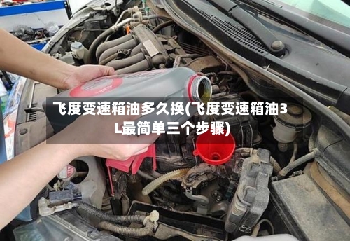 飞度变速箱油多久换(飞度变速箱油3L最简单三个步骤)