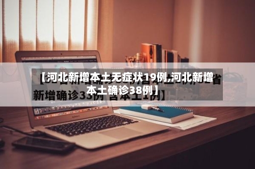 【河北新增本土无症状19例,河北新增本土确诊38例】