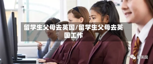 留学生父母去英国/留学生父母去英国工作